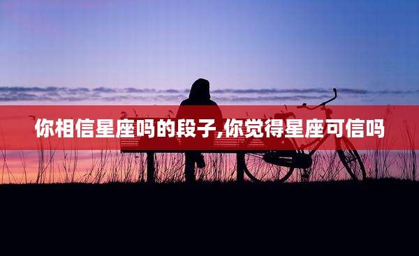 你相信星座吗的段子,你觉得星座可信吗