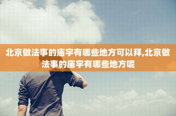 北京做法事的庙宇有哪些地方可以拜,北京做法事的庙宇有哪些地方呢
