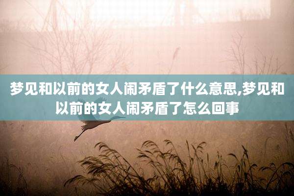 梦见和以前的女人闹矛盾了什么意思,梦见和以前的女人闹矛盾了怎么回事