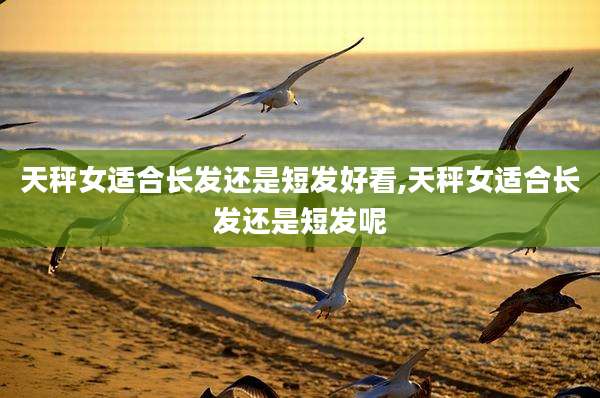 天秤女适合长发还是短发好看,天秤女适合长发还是短发呢