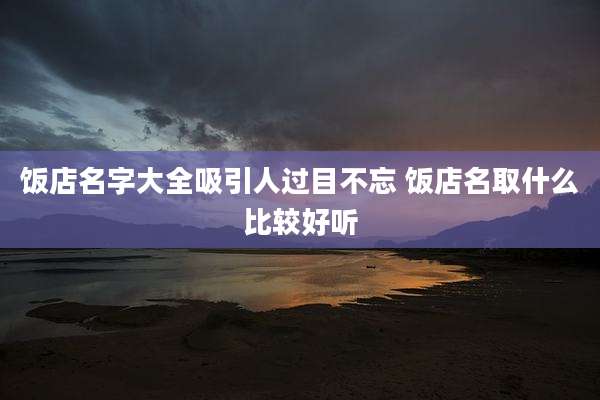 饭店名字大全吸引人过目不忘 饭店名取什么比较好听