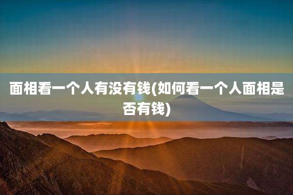面相看一个人有没有钱(如何看一个人面相是否有钱)