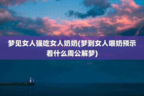 梦见女人强吃女人奶奶(梦到女人喂奶预示着什么周公解梦)