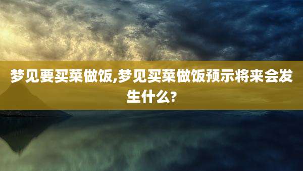 梦见要买菜做饭,梦见买菜做饭预示将来会发生什么?