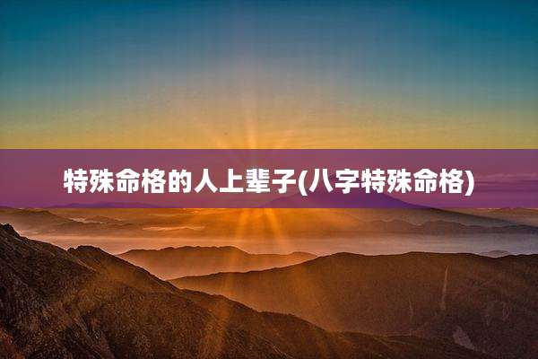 特殊命格的人上辈子(八字特殊命格)