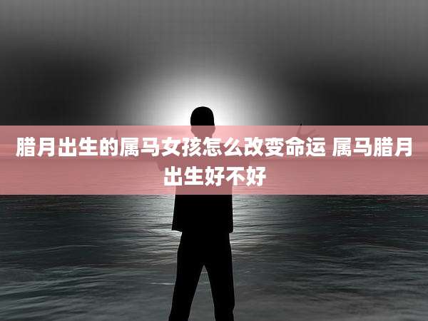 腊月出生的属马女孩怎么改变命运 属马腊月出生好不好