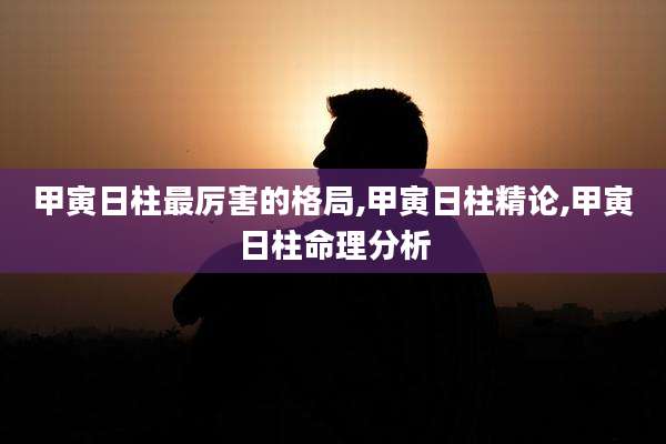 甲寅日柱最厉害的格局,甲寅日柱精论,甲寅日柱命理分析