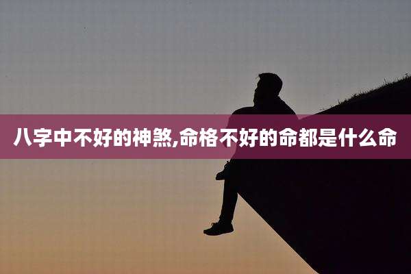 八字中不好的神煞,命格不好的命都是什么命
