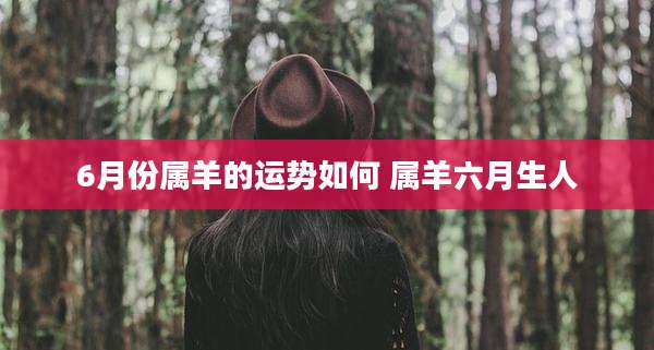 6月份属羊的运势如何 属羊六月生人