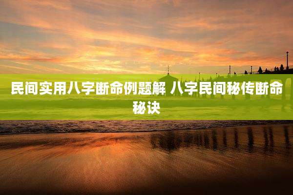 民间实用八字断命例题解 八字民间秘传断命秘诀
