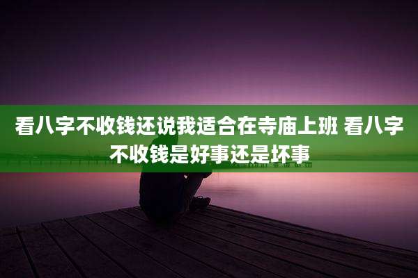 看八字不收钱还说我适合在寺庙上班 看八字不收钱是好事还是坏事