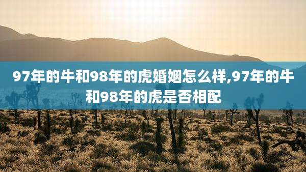 97年的牛和98年的虎婚姻怎么样,97年的牛和98年的虎是否相配