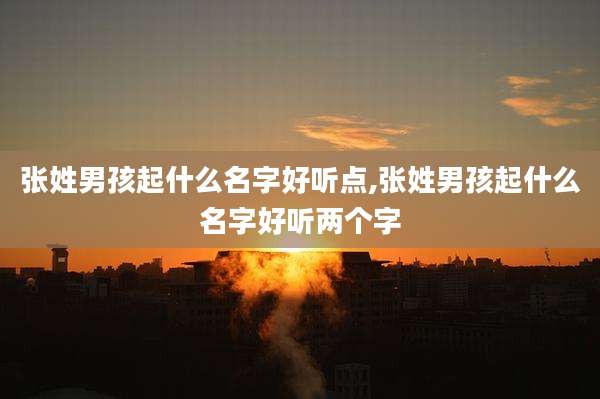 张姓男孩起什么名字好听点,张姓男孩起什么名字好听两个字