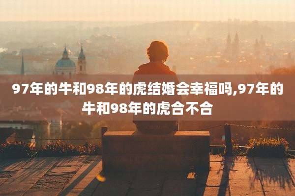 97年的牛和98年的虎结婚会幸福吗,97年的牛和98年的虎合不合