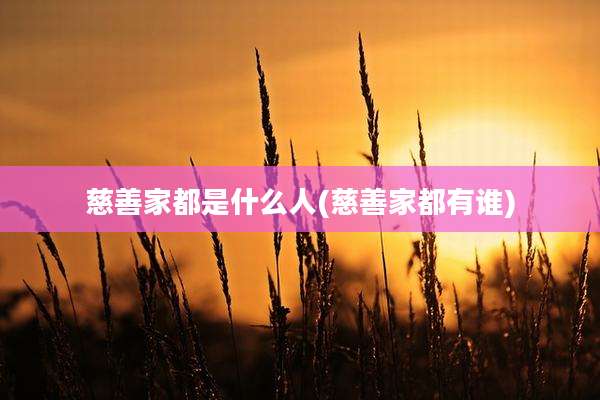 慈善家都是什么人(慈善家都有谁)