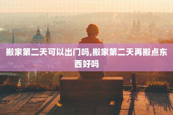 搬家第二天可以出门吗,搬家第二天再搬点东西好吗