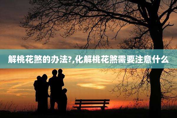 解桃花煞的办法?,化解桃花煞需要注意什么