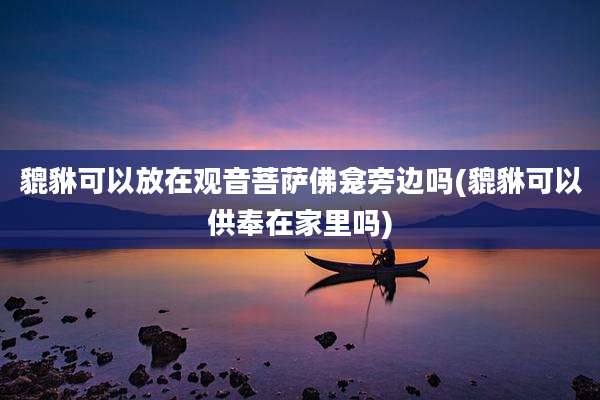 貔貅可以放在观音菩萨佛龛旁边吗(貔貅可以供奉在家里吗)