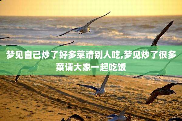 梦见自己炒了好多菜请别人吃,梦见炒了很多菜请大家一起吃饭