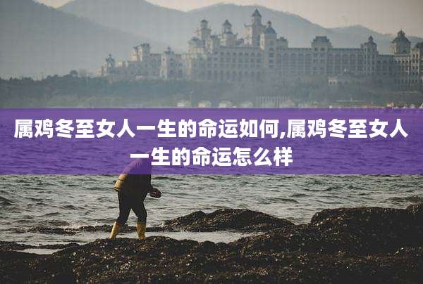 属鸡冬至女人一生的命运如何,属鸡冬至女人一生的命运怎么样