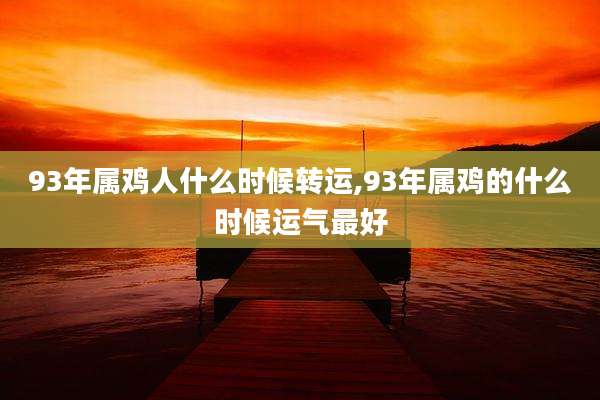 93年属鸡人什么时候转运,93年属鸡的什么时候运气最好