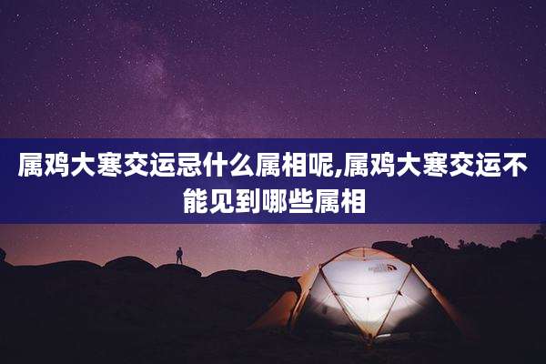属鸡大寒交运忌什么属相呢,属鸡大寒交运不能见到哪些属相