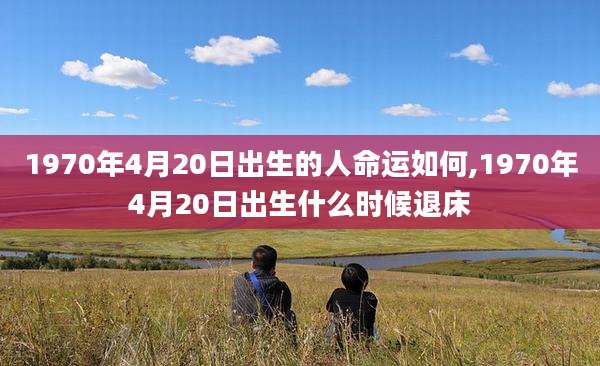 1970年4月20日出生的人命运如何,1970年4月20日出生什么时候退床
