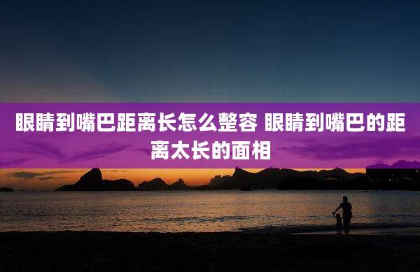 眼睛到嘴巴距离长怎么整容 眼睛到嘴巴的距离太长的面相