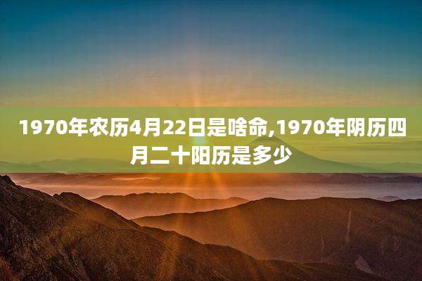 1970年农历4月22日是啥命,1970年阴历四月二十阳历是多少