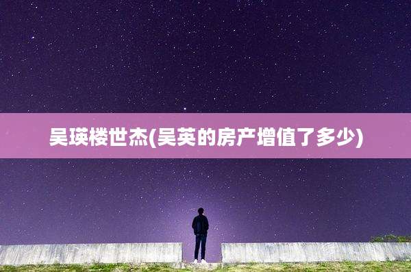 吴瑛楼世杰(吴英的房产增值了多少)