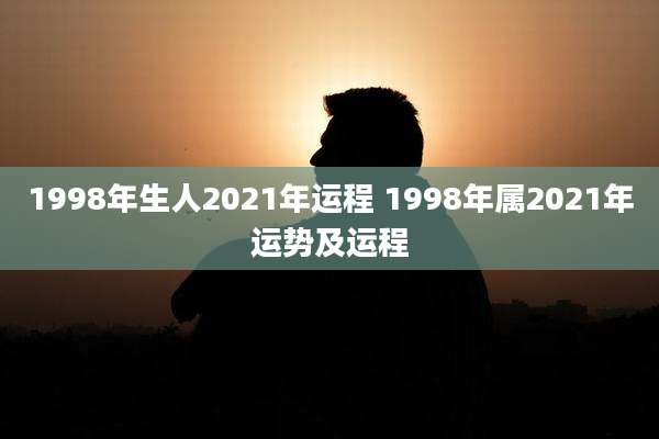 1998年生人2021年运程 1998年属2021年运势及运程