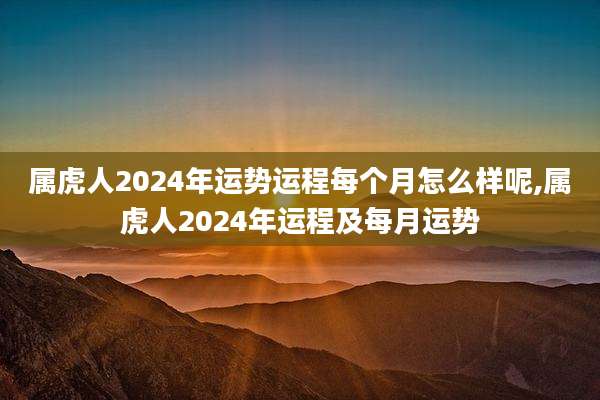 属虎人2024年运势运程每个月怎么样呢,属虎人2024年运程及每月运势