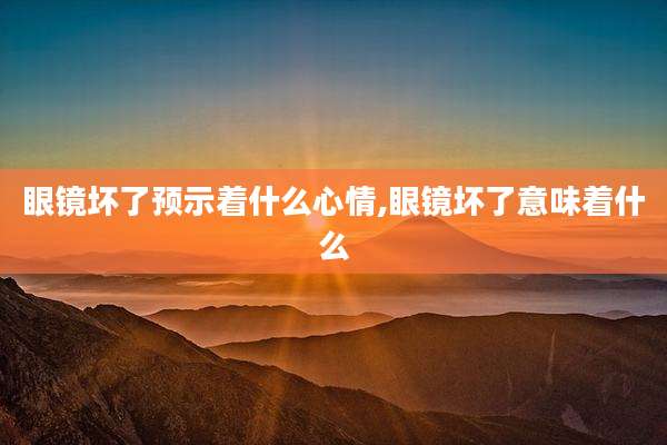眼镜坏了预示着什么心情,眼镜坏了意味着什么