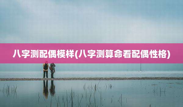 八字测配偶模样(八字测算命看配偶性格)