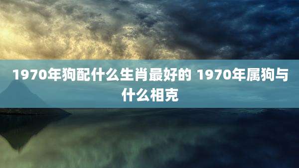 1970年狗配什么生肖最好的 1970年属狗与什么相克