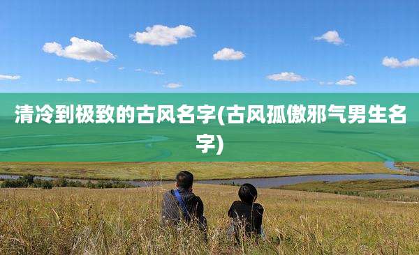 清冷到极致的古风名字(古风孤傲邪气男生名字)