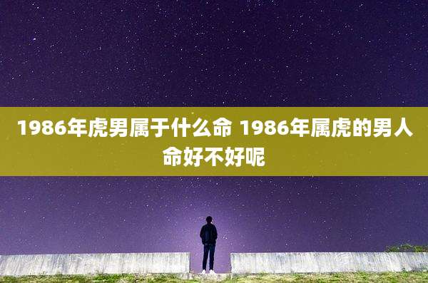 1986年虎男属于什么命 1986年属虎的男人命好不好呢