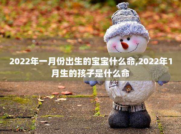 2022年一月份出生的宝宝什么命,2022年1月生的孩子是什么命
