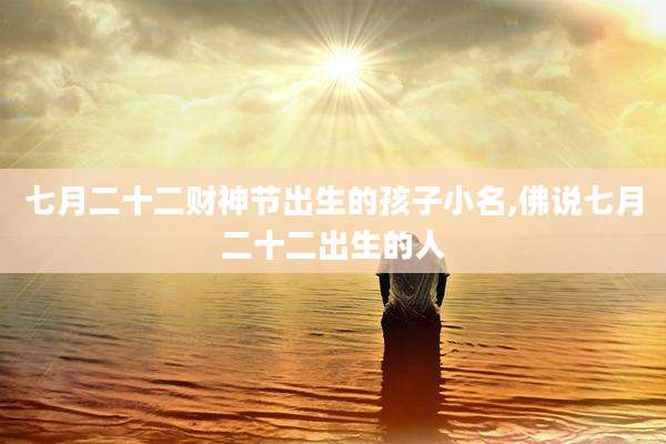 七月二十二财神节出生的孩子小名,佛说七月二十二出生的人