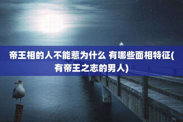 帝王相的人不能惹为什么 有哪些面相特征(有帝王之志的男人)