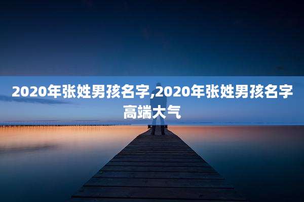 2020年张姓男孩名字,2020年张姓男孩名字高端大气