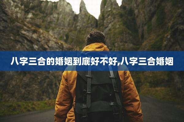 八字三合的婚姻到底好不好,八字三合婚姻