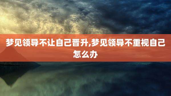 梦见领导不让自己晋升,梦见领导不重视自己怎么办