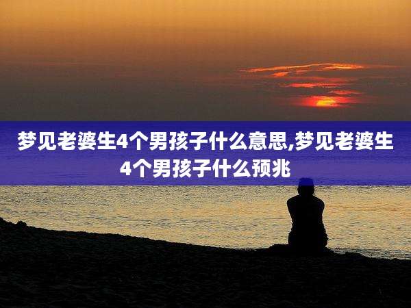 梦见老婆生4个男孩子什么意思,梦见老婆生4个男孩子什么预兆