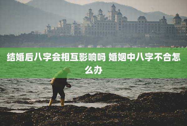 结婚后八字会相互影响吗 婚姻中八字不合怎么办