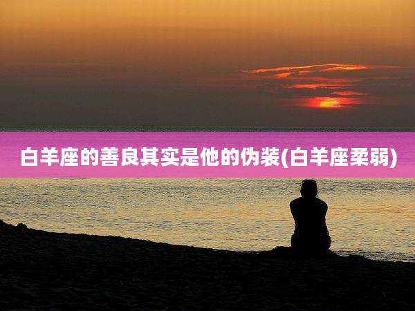白羊座的善良其实是他的伪装(白羊座柔弱)