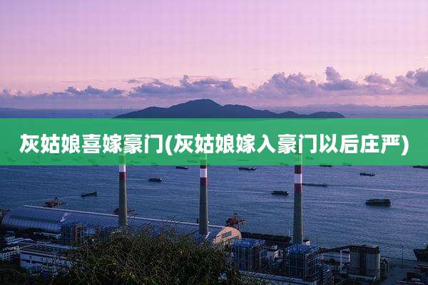 灰姑娘喜嫁豪门(灰姑娘嫁入豪门以后庄严)