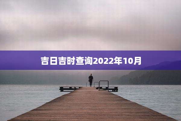 吉日吉时查询2022年10月