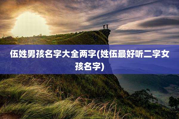 伍姓男孩名字大全两字(姓伍最好听二字女孩名字)