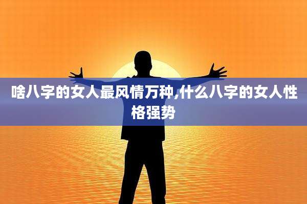 啥八字的女人最风情万种,什么八字的女人性格强势